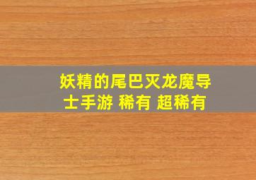 妖精的尾巴灭龙魔导士手游 稀有 超稀有